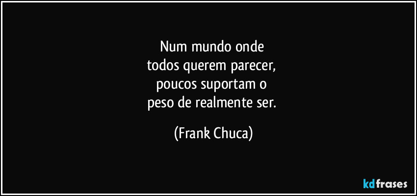 Num mundo onde 
todos querem parecer, 
poucos suportam o 
peso de realmente ser. (Frank Chuca)