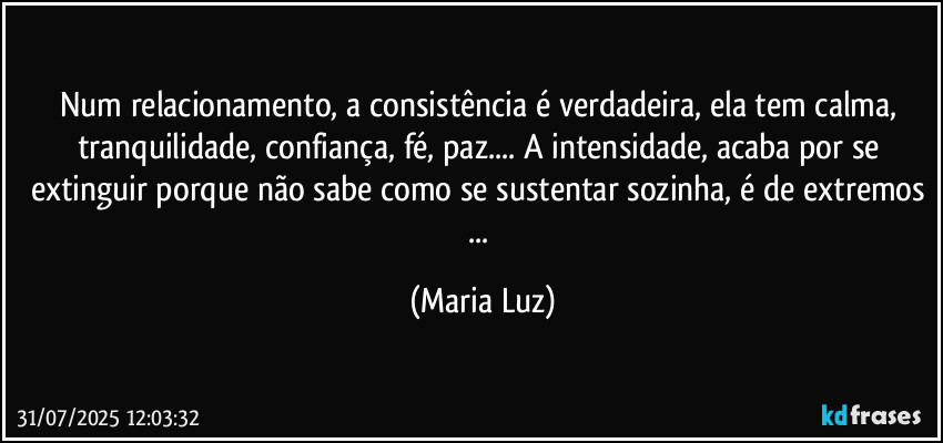 Num relacionamento, a consistência é verdadeira, ela tem calma, tranquilidade, confiança, fé, paz... A intensidade, acaba por se extinguir porque não sabe como se sustentar sozinha, é de extremos ... (Maria Luz)
