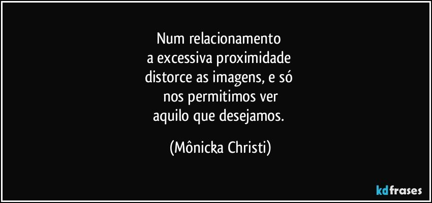 Num relacionamento 
a excessiva proximidade 
distorce as imagens, e só 
nos permitimos ver
aquilo que desejamos. (Mônicka Christi)