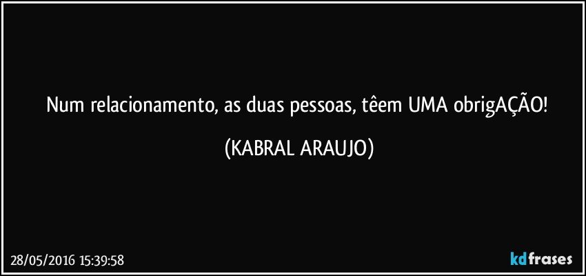 Num relacionamento, as duas pessoas, têem UMA obrigAÇÃO! (KABRAL ARAUJO)