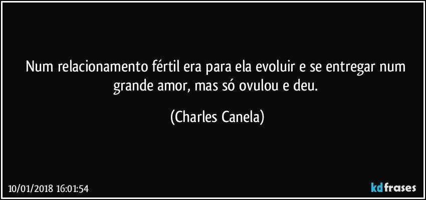 Num relacionamento fértil era para ela evoluir e se entregar num grande amor, mas só ovulou e deu. (Charles Canela)