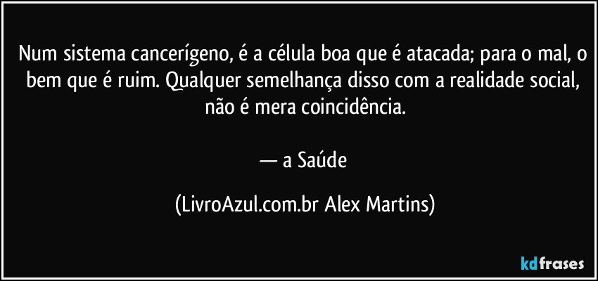 Num sistema cancerígeno, é a célula boa que é atacada; para o mal, o bem que é ruim. Qualquer semelhança disso com a realidade social, não é mera coincidência.
— a Saúde (LivroAzul.com.br Alex Martins)