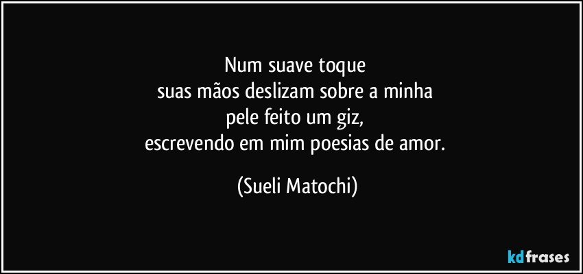 Num suave toque 
suas mãos deslizam sobre a minha 
pele feito um giz, 
escrevendo em mim poesias de amor. (Sueli Matochi)