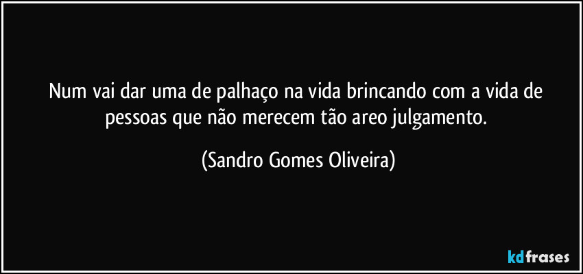 Num vai dar uma de palhaço na vida brincando com a vida de pessoas que não merecem tão areo julgamento. (Sandro Gomes Oliveira)