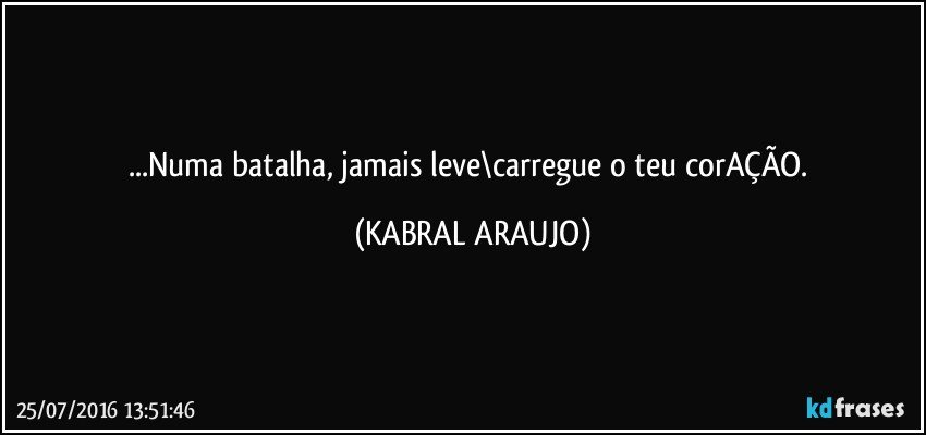 ...Numa batalha, jamais leve\carregue o teu corAÇÃO. (KABRAL ARAUJO)