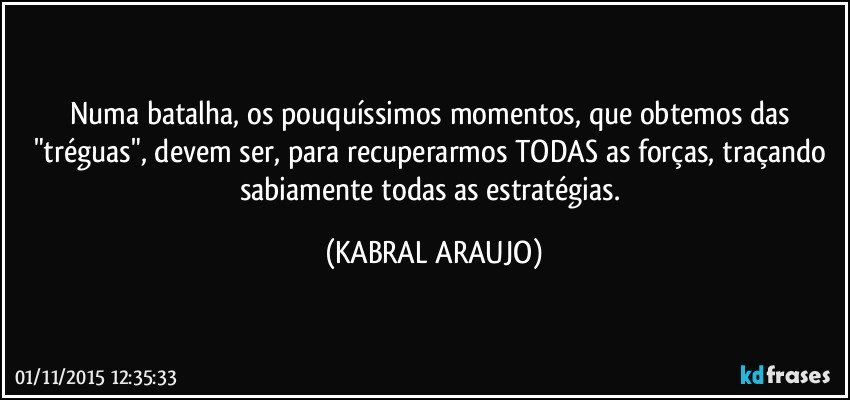 Numa batalha, os pouquíssimos momentos, que obtemos das "tréguas", devem ser, para recuperarmos TODAS as forças, traçando sabiamente todas as estratégias. (KABRAL ARAUJO)