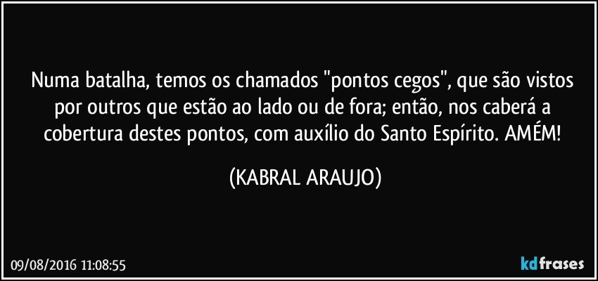 Numa batalha, temos os chamados "pontos cegos", que são vistos por outros que estão ao lado ou de fora; então, nos caberá a cobertura destes pontos, com auxílio do Santo Espírito. AMÉM! (KABRAL ARAUJO)