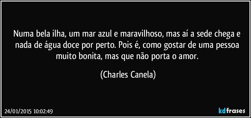 Numa bela ilha, um mar azul e maravilhoso, mas aí a sede chega e nada de água doce por perto. Pois é, como gostar de uma pessoa muito bonita, mas que não porta o amor. (Charles Canela)