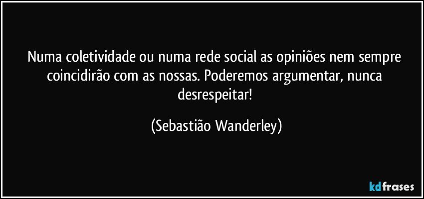 Numa coletividade ou numa rede social as opiniões nem sempre coincidirão com as nossas. Poderemos argumentar, nunca desrespeitar! (Sebastião Wanderley)