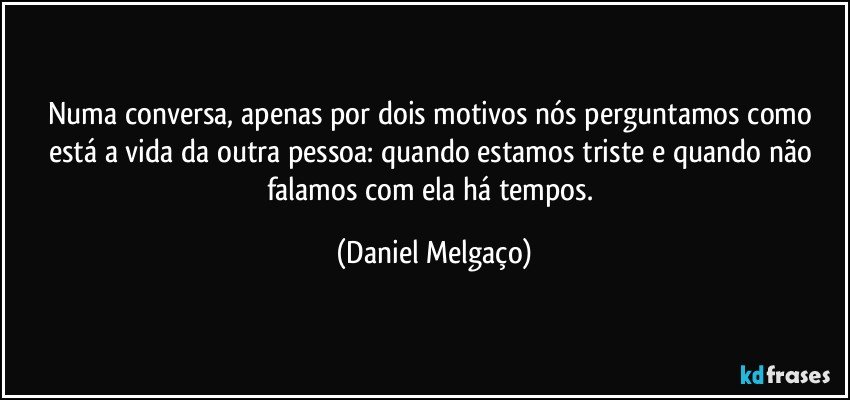 Numa conversa, apenas por dois motivos nós perguntamos como está a vida da outra pessoa: quando estamos triste e quando não falamos com ela há tempos. (Daniel Melgaço)