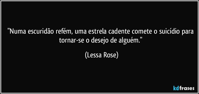 "Numa escuridão refém, uma estrela cadente comete o suicídio para tornar-se o desejo de alguém." (Lessa Rose)