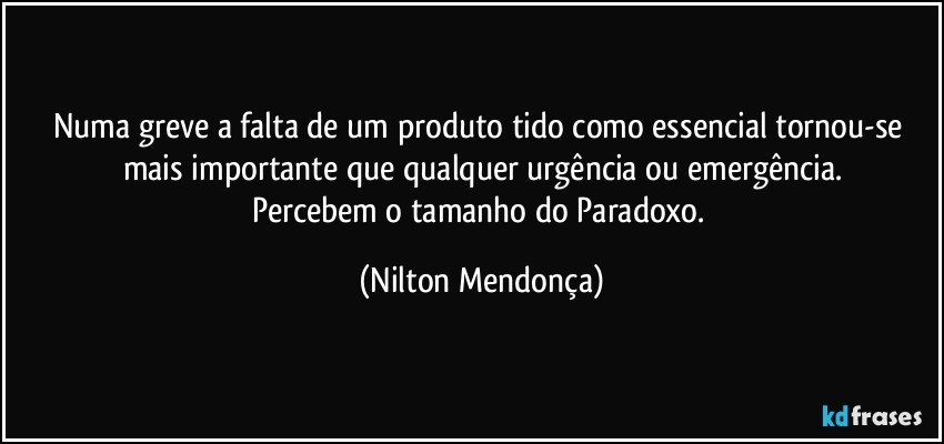 Numa greve a falta de um produto tido como essencial tornou-se mais importante que qualquer urgência ou emergência.
Percebem o tamanho do Paradoxo. (Nilton Mendonça)