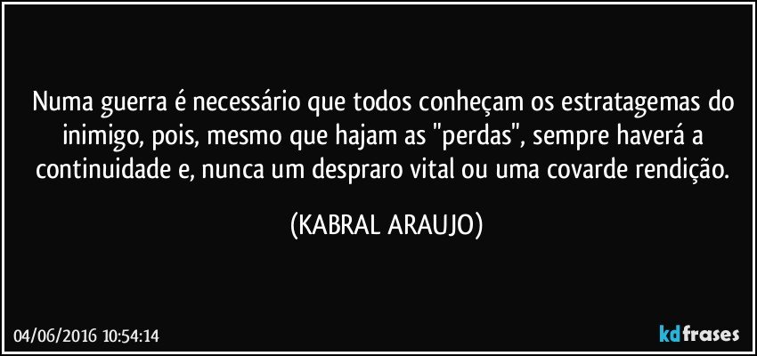 Numa guerra é necessário que todos conheçam os estratagemas do inimigo, pois, mesmo que hajam as "perdas", sempre haverá a continuidade e, nunca um despraro vital ou uma covarde rendição. (KABRAL ARAUJO)