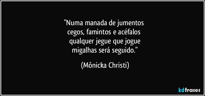 "Numa manada de jumentos 
cegos, famintos e acéfalos 
qualquer jegue que jogue
 migalhas será seguido." (Mônicka Christi)