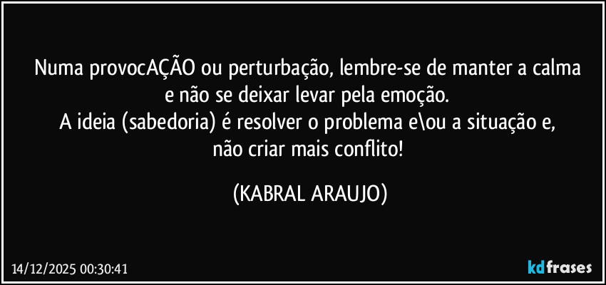 Numa provocAÇÃO ou perturbação, lembre-se de manter a calma 
e não se deixar levar pela emoção. 
A ideia (sabedoria) é resolver o problema e\ou a situação e, 
não criar mais conflito! (KABRAL ARAUJO)