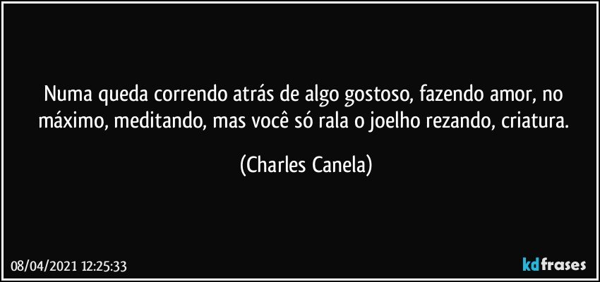 Numa queda correndo atrás de algo gostoso, fazendo amor, no máximo, meditando, mas você só rala o joelho rezando, criatura. (Charles Canela)