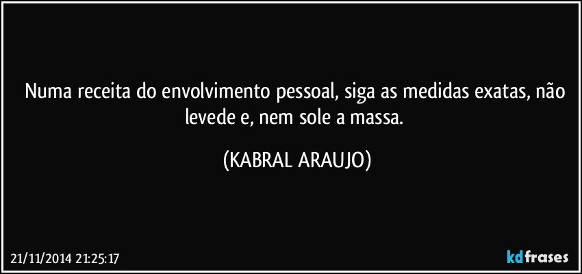 Numa receita do envolvimento pessoal, siga as medidas exatas, não levede e, nem sole a massa. (KABRAL ARAUJO)