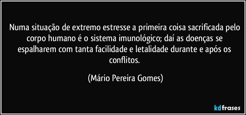 Numa situação de extremo estresse a primeira coisa sacrificada pelo corpo humano é o sistema imunológico; daí as doenças se espalharem com tanta facilidade e letalidade durante e após os conflitos. (Mário Pereira Gomes)