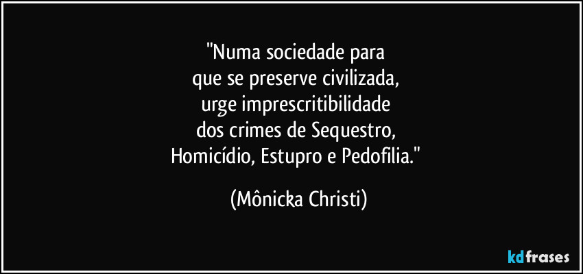 "Numa sociedade para 
que se preserve civilizada, 
urge imprescritibilidade 
dos crimes de Sequestro, 
Homicídio, Estupro e Pedofilia." (Mônicka Christi)