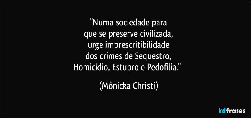 "Numa sociedade para
que se preserve civilizada,
urge imprescritibilidade
dos crimes de Sequestro,
Homicídio, Estupro e Pedofilia." (Mônicka Christi)