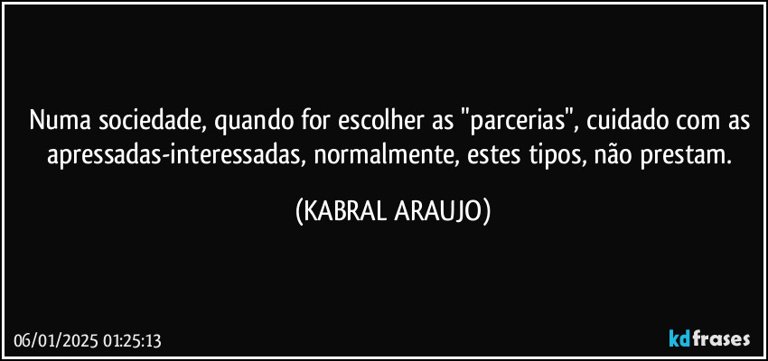 Numa sociedade, quando for escolher as "parcerias", cuidado com as apressadas-interessadas, normalmente, estes tipos, não prestam. (KABRAL ARAUJO)