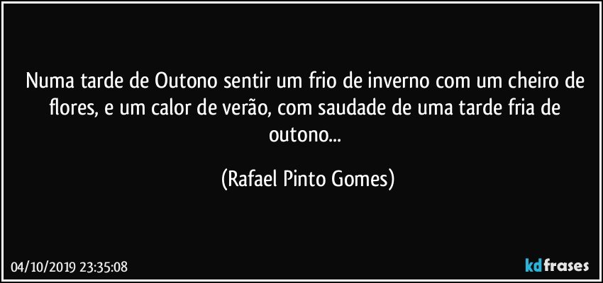 Numa tarde de Outono sentir um frio de inverno com um cheiro de flores, e um calor de verão, com saudade de uma tarde fria de outono... (Rafael Pinto Gomes)