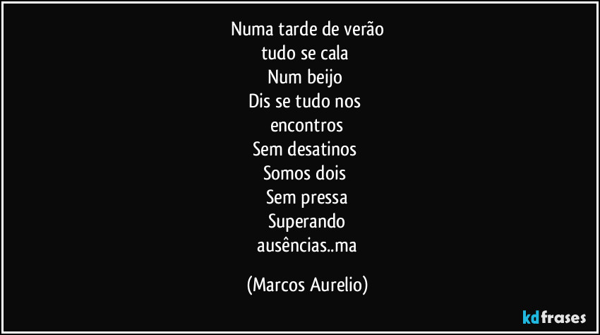 Numa tarde de verão
tudo se cala 
Num beijo 
Dis se tudo  nos 
encontros
Sem desatinos 
Somos dois 
Sem pressa
Superando
 ausências..ma (Marcos Aurelio)