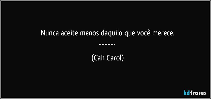 Nunca aceite menos daquilo que você merece.
... (Cah Carol)