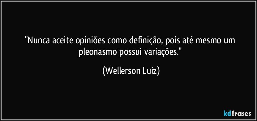 "Nunca aceite opiniões como definição, pois até mesmo um pleonasmo possui variações." (Wellerson Luiz)