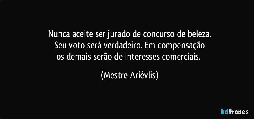 Nunca aceite ser jurado de concurso de beleza.
Seu voto será verdadeiro. Em compensação
os demais serão de interesses comerciais. (Mestre Ariévlis)