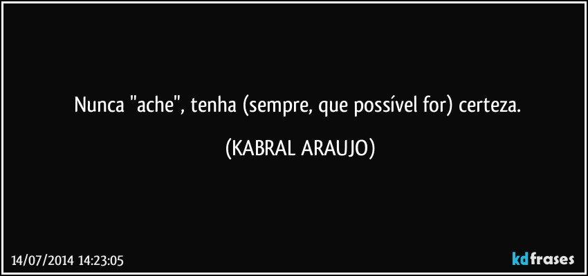 Nunca "ache", tenha (sempre, que possível for) certeza. (KABRAL ARAUJO)