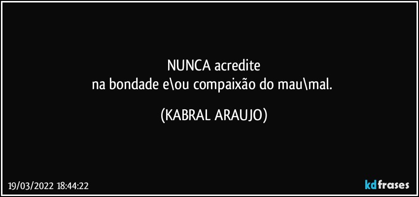 NUNCA acredite
na bondade e\ou compaixão do mau\mal. (KABRAL ARAUJO)