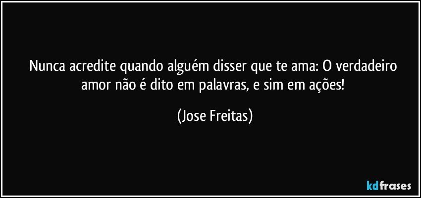 Nunca acredite quando alguém disser que te ama: O  verdadeiro amor não é dito em palavras, e sim em ações! (Jose Freitas)