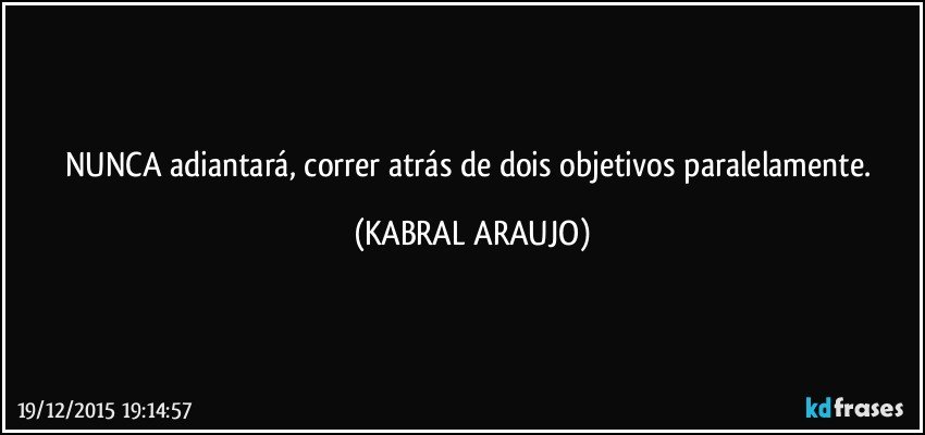 NUNCA adiantará, correr atrás de dois objetivos paralelamente. (KABRAL ARAUJO)