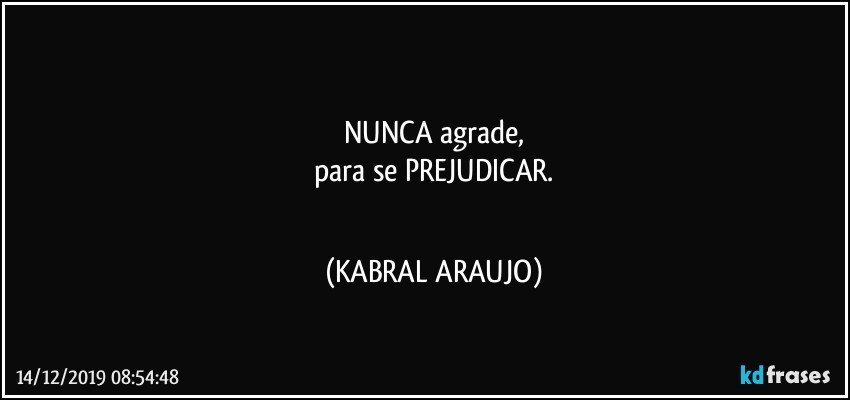 ●●●
NUNCA agrade,
para se PREJUDICAR.
●●● (KABRAL ARAUJO)