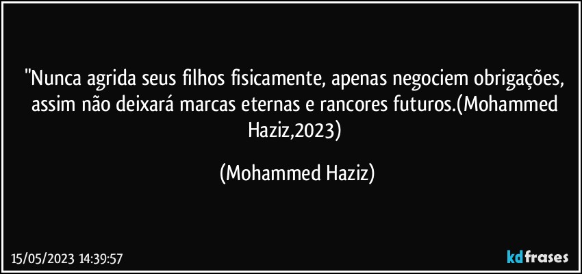 "Nunca agrida seus filhos fisicamente, apenas negociem obrigações, assim não deixará marcas eternas e rancores futuros.(Mohammed Haziz,2023) (Mohammed Haziz)