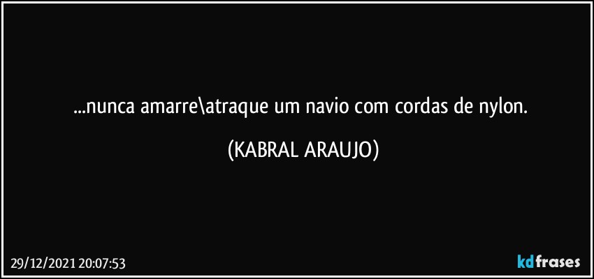 ...nunca amarre\atraque um navio com cordas de nylon. (KABRAL ARAUJO)