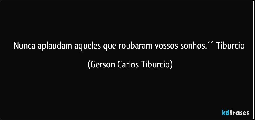 Nunca aplaudam aqueles que roubaram vossos sonhos.´´ Tiburcio (Gerson Carlos Tiburcio)