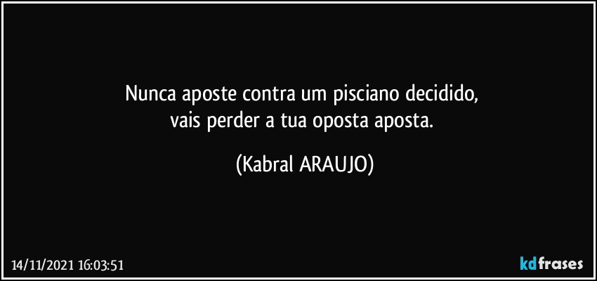 Nunca aposte contra um pisciano decidido, 
vais perder a tua oposta  aposta. (KABRAL ARAUJO)