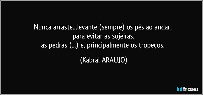 Nunca arraste...levante (sempre) os pés ao andar, 
para evitar as sujeiras,
as pedras (...) e, principalmente os tropeços. (KABRAL ARAUJO)