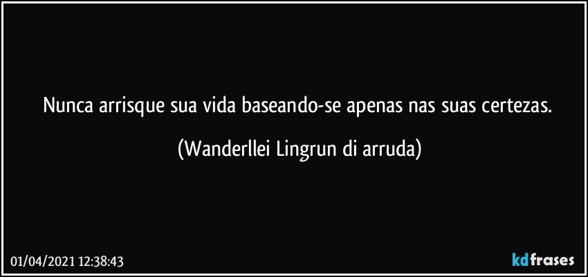 Nunca arrisque sua vida baseando-se apenas nas suas certezas. (Wanderllei Lingrun di arruda)