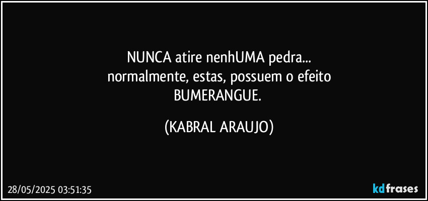 NUNCA atire nenhUMA pedra...
normalmente, estas, possuem o efeito
BUMERANGUE. (KABRAL ARAUJO)