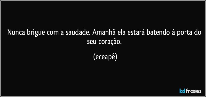 Nunca brigue com a saudade. Amanhã ela estará batendo à porta do seu coração. (eceapê)