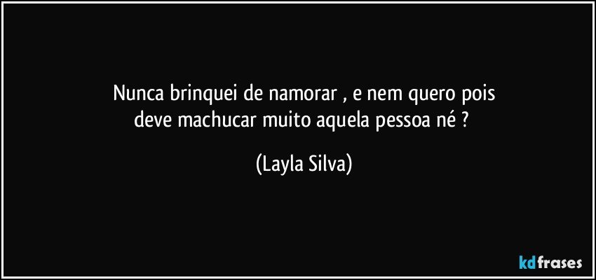 Nunca brinquei de namorar , e nem quero pois
deve machucar muito aquela pessoa né ? (Layla Silva)