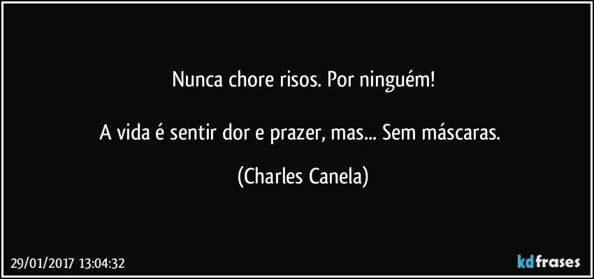 Nunca chore risos. Por ninguém!

A vida é sentir dor e prazer, mas... Sem máscaras. (Charles Canela)