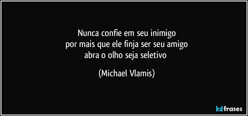 Nunca confie em seu inimigo
por mais que ele finja ser seu amigo
abra o olho seja seletivo (Michael Vlamis)