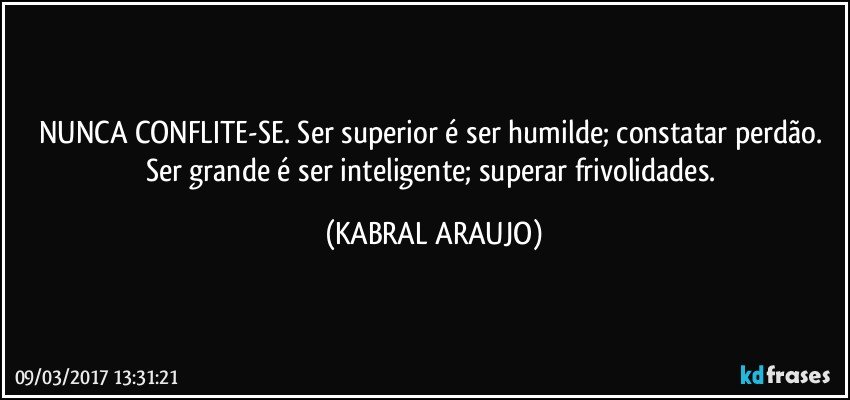 NUNCA CONFLITE-SE. Ser superior é ser humilde; constatar perdão. Ser grande é ser inteligente; superar frivolidades. (KABRAL ARAUJO)