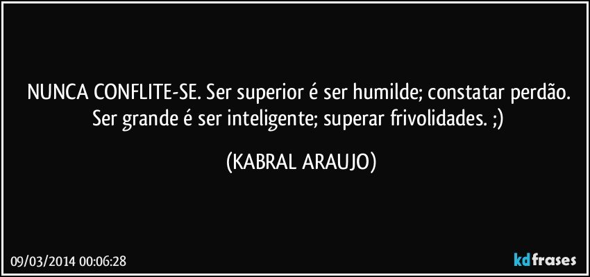 NUNCA CONFLITE-SE. Ser superior é ser humilde; constatar perdão. Ser grande é ser inteligente; superar frivolidades. ;) (KABRAL ARAUJO)