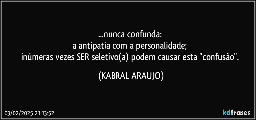 ...nunca confunda: 
a antipatia com a personalidade; 
inúmeras vezes SER seletivo(a) podem causar esta "confusão". (KABRAL ARAUJO)