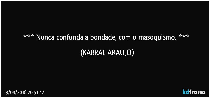   Nunca confunda a bondade, com o masoquismo.   (KABRAL ARAUJO)